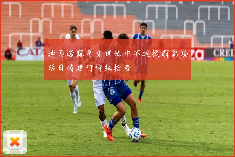 迪马透露奇克训练中不适提前离场明日将进行详细检查