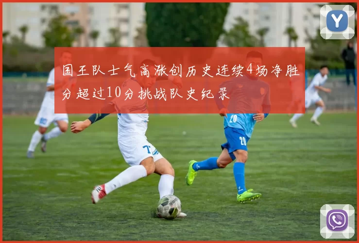 国王队士气高涨创历史连续4场净胜分超过10分挑战队史纪录