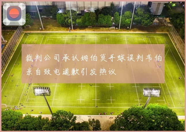裁判公司承认姆伯莫手球误判韦伯亲自致电道歉引发热议