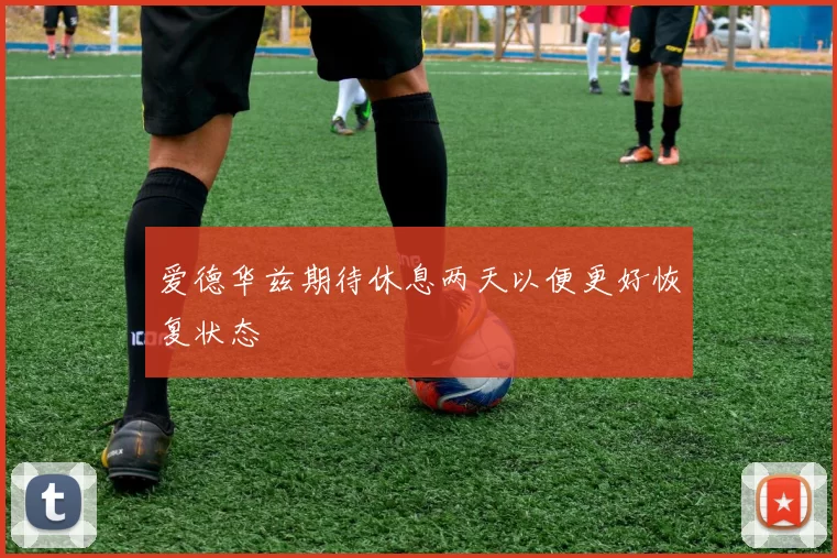 爱德华兹期待休息两天以便更好恢复状态