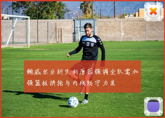 鲍威尔分析失利原因强调全队需加强篮板拼抢与内线防守力度