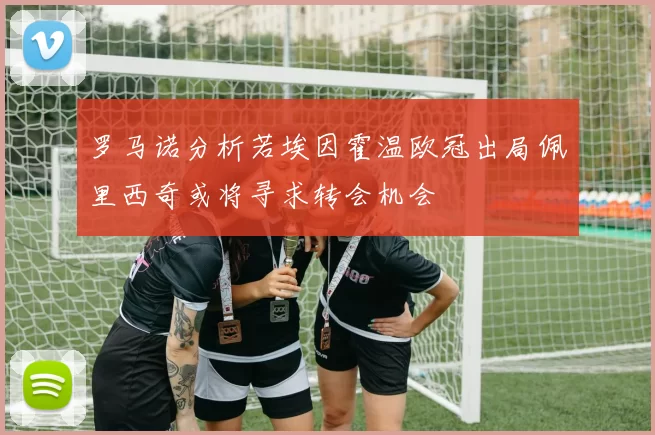 罗马诺分析若埃因霍温欧冠出局佩里西奇或将寻求转会机会
