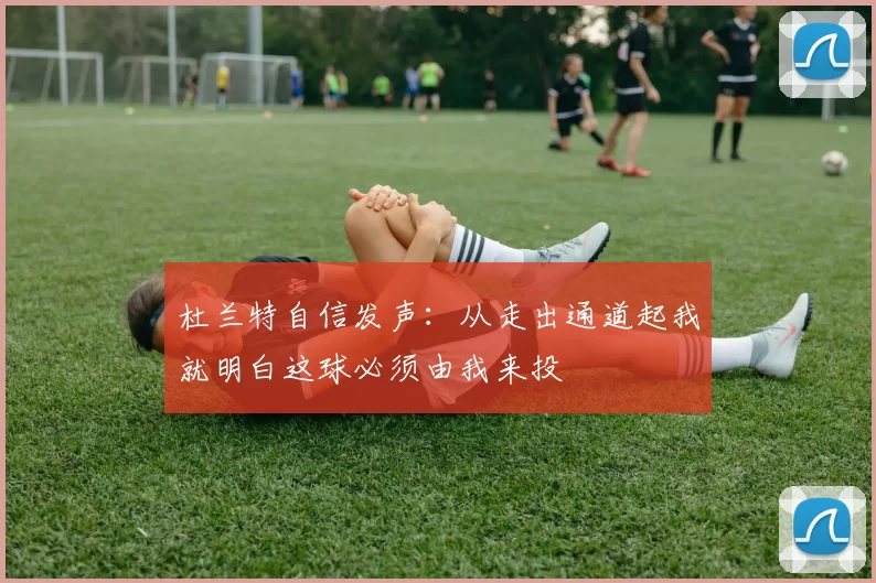 杜兰特自信发声：从走出通道起我就明白这球必须由我来投
